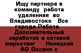 Ищу партнера в команду (работа удаленная) во Владивостоке - Все города Работа » Дополнительный заработок и сетевой маркетинг   . Ненецкий АО,Оксино с.